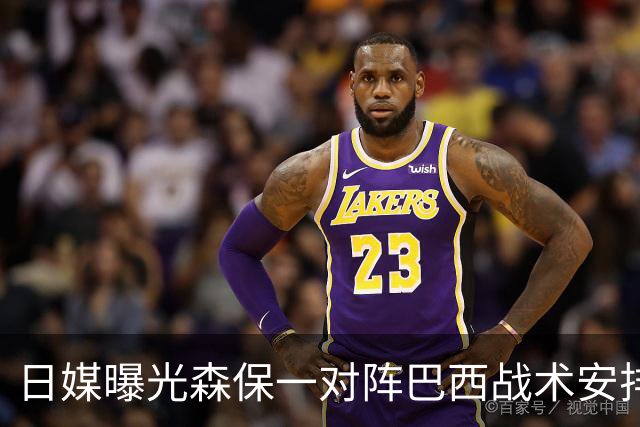 日媒曝光森保一对阵巴西战术安排 补水时要求死守到加时