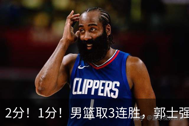 2分！1分！男篮取3连胜，郭士强却高兴不起来，“移动长城”成过去式